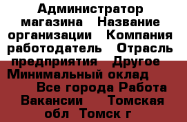 Администратор магазина › Название организации ­ Компания-работодатель › Отрасль предприятия ­ Другое › Минимальный оклад ­ 28 000 - Все города Работа » Вакансии   . Томская обл.,Томск г.